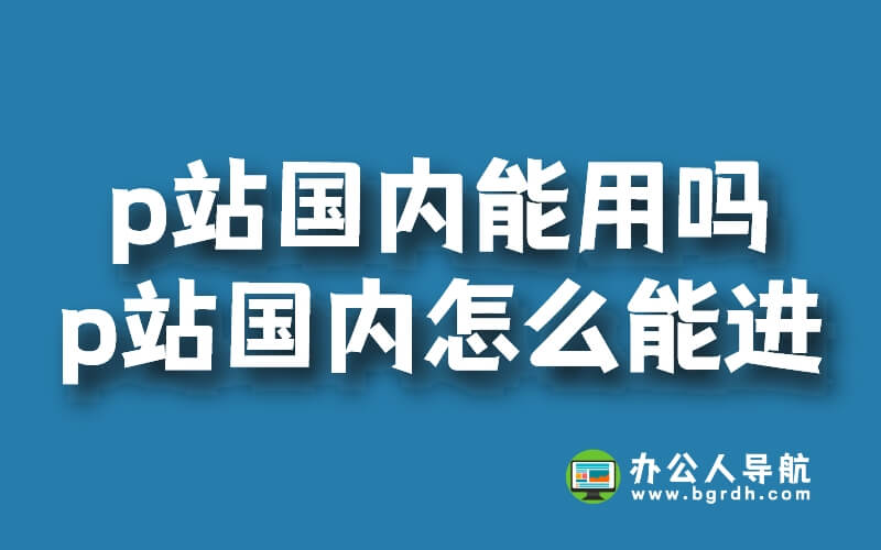 p站國(guó)內(nèi)能用嗎?p站國(guó)內(nèi)怎么能進(jìn)插圖 p站國(guó)內(nèi)能用嗎?p站國(guó)內(nèi)怎么能進(jìn)插圖